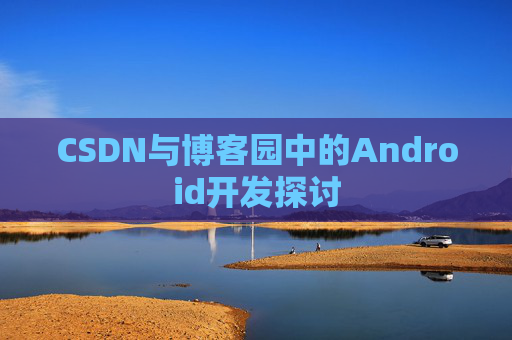 CSDN与博客园中的Android开发探讨